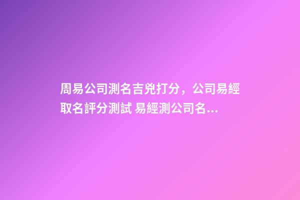 周易公司測名吉兇打分，公司易經取名評分測試 易經測公司名字-第1張-觀點-玄機派